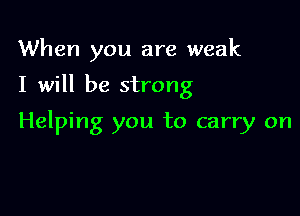 When you are weak

I will be strong

Helping you to carry on