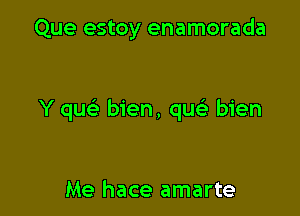 Que estoy enamorada

Y qu bien, qu bien

Me hace amarte