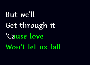 But we'll
Get through it

'Cause love
Won't let us fall