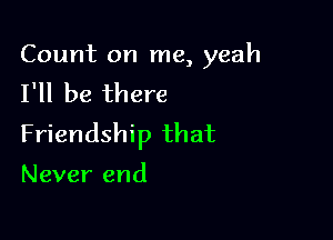 Count on me, yeah
I'll be there

Friendship that

Never end