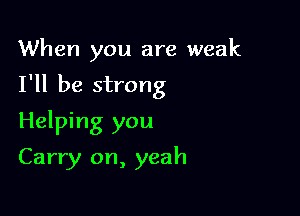 When you are weak

I'll be strong

Helping you
Carry on, yeah