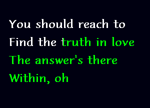 You should reach to
Find the truth in love

The answer's there
Within, oh