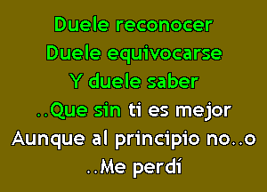 Duele reconocer
Duele equivocarse
Y duele saber
..Que sin ti es mejor
Aunque al principio no..o
..Me perdi