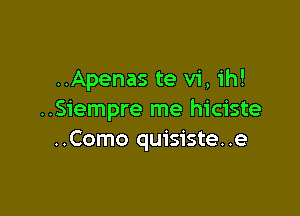 ..Apenas te vi, ih!

..Siempre me hiciste
..Como quisiste..e