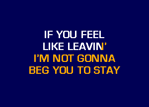 IF YOU FEEL
LIKE LEAVIN'

I'M NOT GONNA
BEG YOU TO STAY