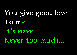 You give good love
To me

It's never
Never too much...