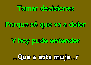 Tomar decisiones

Porque w que va a doler

Y hoy pude entender

..Que a esta muje..r