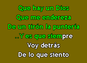 Que hay un Dios
Que me endereza
De un tirdn la punteria

..Y es que siempre
Voy detraks
De lo que siento