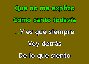 Que no me explico
C6mo canto todavia

..Y es que siempre

Voy detraiis

De lo que siento