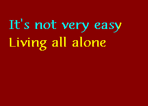 It's not very easy
Living all alone