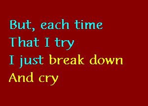 But, each time
That I try

I just break down
And cry