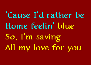 'Cause I'd rather be
Home feelin' blue

50, I'm saving
All my love for you