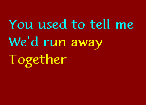 You used to tell me
We'd run away

Together