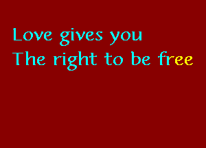 Love gives you
The right to be free