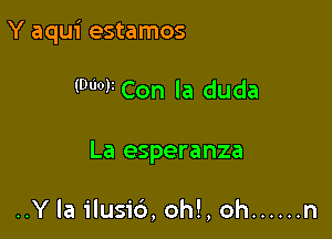 Y aqui estamos

(900V Con la duda

La esperanza

..Y la ilusic'a, oh!, oh ...... n