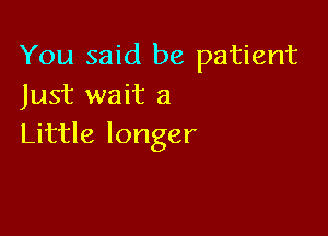 You said be patient
Just wait a

Little longer