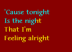 'Cause tonight
Is the night

That I'm
Feeling alright