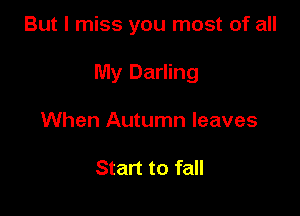 But I miss you most of all

My Darling

When Autumn leaves

Start to fall