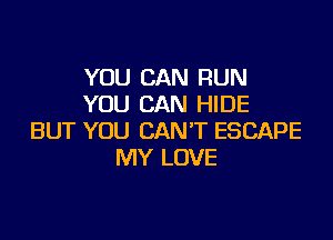 YOU CAN RUN
YOU CAN HIDE

BUT YOU CAN'T ESCAPE
MY LOVE