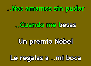 ..Nos amamos sin pudor

..Cuando me besas

Un premio Ndbel

Le regalas a ..mi boca