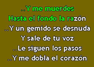 ..Y me muerdes
Hasta el fondo la razc'm
..Y un gemido se desnuda

Y sale de tu voz

..Le siguen los pasos
..Y me dobla el corazc'm