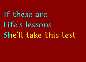 If these are
Life's lessons

She'll take this test