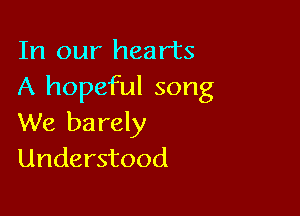 In our hearts
A hopeful song

We ba rely
Understood