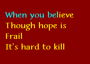 When you believe
Though hope is

Frail
It's hard to kill
