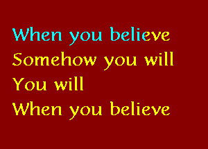 When you believe
Somehow you will

You will
When you believe