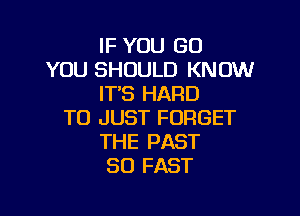 IF YOU GO
YOU SHOULD KNOW
IT'S HARD

TO JUST FORGET
THE PAST
50 FAST