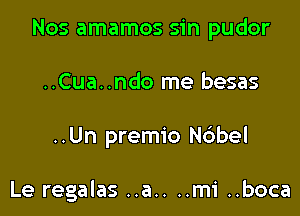 Nos amamos sin pudor
..Cua..ndo me besas

..Un premio N6bel

Le regalas ..a.. ..mi ..boca