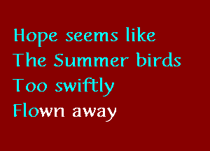 Hope seems like
The Summer birds

Too swiftly
Flown away