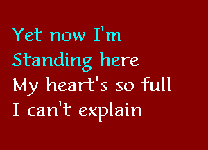 Yet now I'm
Standing here

My heart's so full
I can't explain