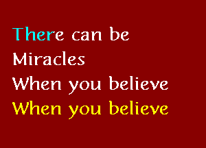 There can be
Miracles

When you believe
When you believe
