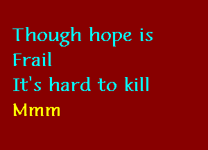 Though hope is
Frail

It's hard to kill
Mmm