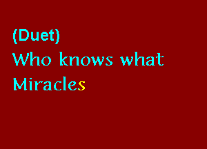 (Duet)
Who knows what

Miracles