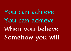 You can achieve
You can achieve

When you believe
Somehow you will