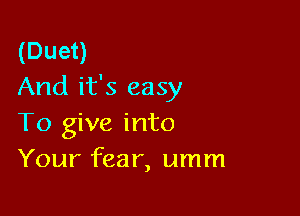 (Duet)
And it's easy

To give into
Your fear, umm