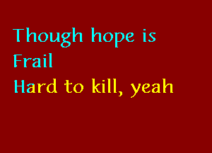 Though hope is
Frail

Hard to kill, yeah