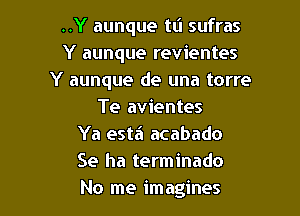 ..Y aunque ta sufras
Y aunque revientes
Y aunque de una torre

Te avientes
Ya esta acabado
Se ha terminado
No me imagines