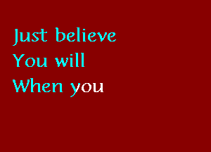 Just believe
You will

When you