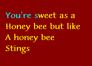 You're sweet as 3
Honey bee but like

A honey bee
Stings