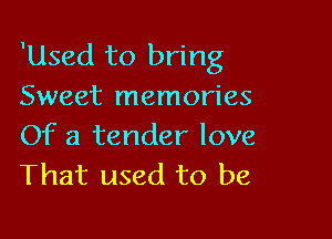 'Used to bring
Sweet memories

Of a tender love
That used to be