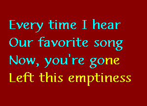 Every time I hear
Our favorite song
Now, you're gone
Left this emptiness