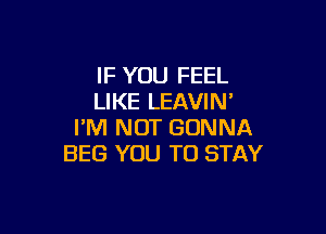 IF YOU FEEL
LIKE LEAVIN'

I'M NOT GONNA
BEG YOU TO STAY