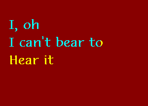 I,oh
I can't bear to

Hearit