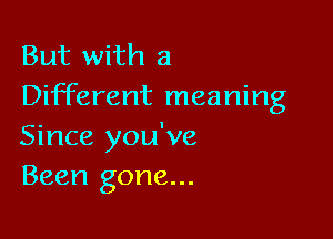 But with a
Different meaning

Since you've
Been gone...