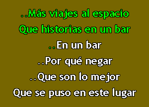 ..Mas viajes al espacio
Que historias en un bar
..En un bar
..Por que' negar
..Que son lo mejor
Que se puso en este lugar