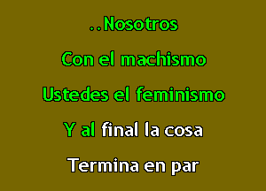 ..Nosotros
Con el machismo
Ustedes el feminismo

Y al final la cosa

Termina en par