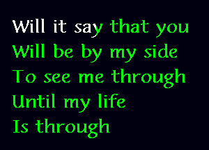 Will it say that you
Will be by my side

To see me through
Until my life
Is through